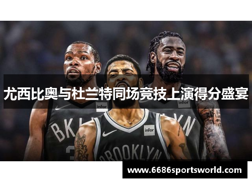 尤西比奥与杜兰特同场竞技上演得分盛宴