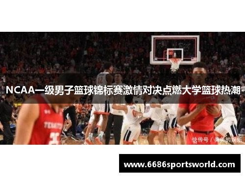 NCAA一级男子篮球锦标赛激情对决点燃大学篮球热潮