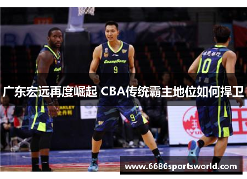 广东宏远再度崛起 CBA传统霸主地位如何捍卫