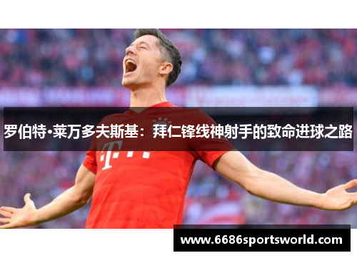 罗伯特·莱万多夫斯基：拜仁锋线神射手的致命进球之路